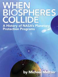 When Biospheres Collide: a History of NASA's Planetary Protection Programs : A History of NASA's Planetary Protection Programs