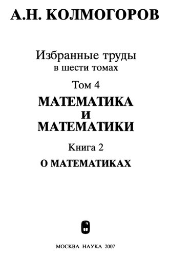 Колмогоров А. Н. Избранные труды : в 6 т. Т. 4 : Математика и математики : в 2 кн., кн. 2 : О математиках. Математика и математики,