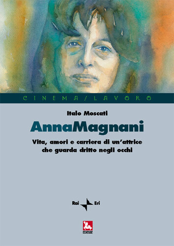Anna Magnani. Vita, amori e carriera di un'attrice che guarda dritto negli occhi