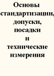 Основы стандартизации, допуски, посадки и технические измерения