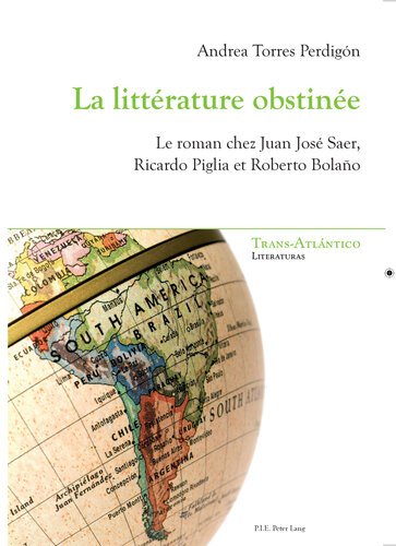 La Litt�rature Obstin�e: Le Roman Chez Juan Jos� Saer, Ricardo Piglia Et Roberto Bola�o