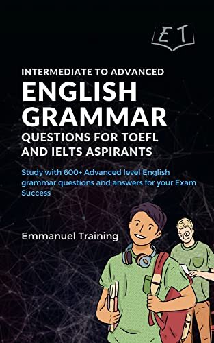 Intermediate to Advanced English Grammar Questions for TOEFL and IELTS Aspirants: Study with 600+ Advanced level English grammar questions and answers for your Exam Success
