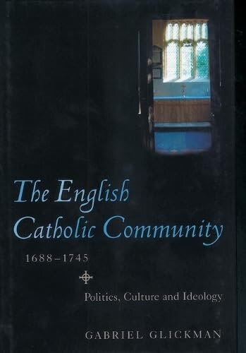 The English Catholic Community, 1688-1745: Politics, Culture and Ideology (Studies in Early Modern Cultural, Political and Social History) (Volume 7)