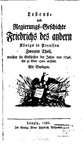 Lebens- und Regierungs-Geschichte Friedrichs des andern Königs in Preussen. Welcher die Geschichte der ersten sechs Regierungs-Jahre desselben, nemlich von 1746 bis zu Ende 1760 enthält
