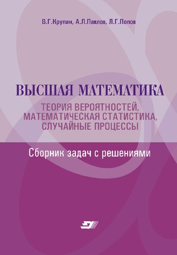 Высшая математика. Теория вероятностей, математическая статистика, случайные процессы: сборник задач с решениями : учебное пособие
