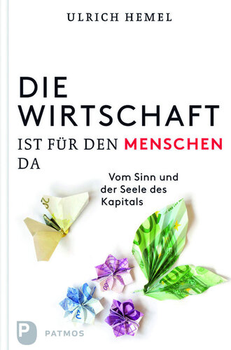 Die Wirtschaft ist für den Menschen da: Vom Sinn und der Seele des Kapitals