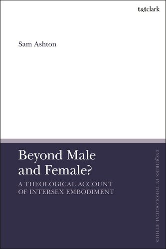 Beyond Male and Female? A Theological Account of Intersex Embodiment (T&T Clark Enquiries in Theological Ethics)