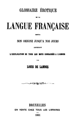 Glossaire érotique de la langue française depuis son origine jusqu’a nos jours contenant l'explication de tous les mots consacrés a l amour