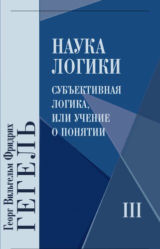 Наука логики: В трёх книгах. Книга 3: Субъективная логика, или Учение о понятии