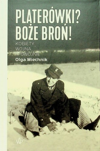 Platerówki? Boże broń!: kobiety, wojna i powojnie