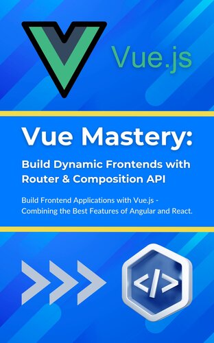 Vue Mastery: Build Dynamic Frontends with Router & Composition API: Build Frontend Applications with Vue.js - Combining the Best Features of Angular and React