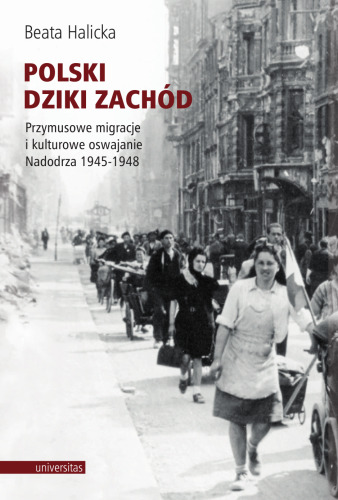 Polski Dziki Zachód. Przymusowe migracje i kulturowe oswajanie Nadodrza 1945-1948