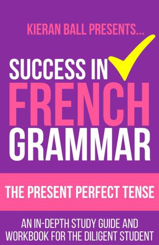 Success in French Grammar - The Present Perfect Tense: An in-depth study guide and workbook for the diligent student