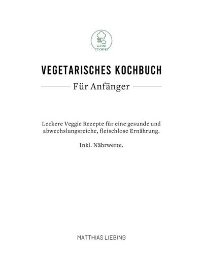 Vegetarisches Kochbuch: Für Anfänger: Leckere Veggie Rezepte für eine gesunde und abwechslungsreiche, fleischlose Ernährung. Inkl. Nährwerte.