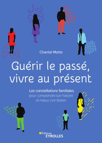 Guérir le passé, vivre au présent. Les constellations familiales pour comprendre son histoire et mieux s'en libérer (2019)