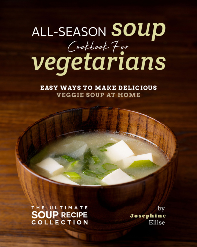 All-Season Soup Cookbook for Vegetarians: Easy Ways to Make Delicious Veggie Soup at Home (The Ultimate Soup Recipe Collection)