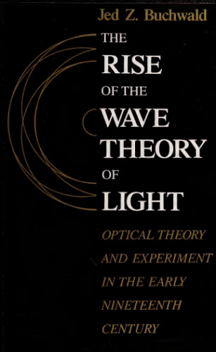 The Rise of the Wave Theory of Light: Optical Theory and Experiment in the Early Nineteenth Century