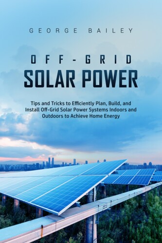 Off-Grid Solar Power: Tips and Tricks to Efficiently Plan, Build and Install Off-Grid Solar Power Systems Indoors and Outdoors to Achieve Home Energy Independence (Off Grid Solar Power)