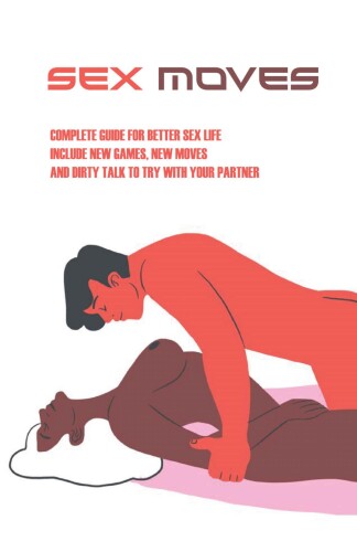 Sex Moves: Complete Guide For Better Sex Life, Include New Games, New Moves, And Dirty Talk To Try With Your Partner