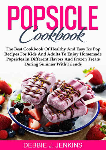 Popsicle Cookbook: The Best Cookbook of Healthy and Easy Ice Pop Recipes for Kids and Adults to Enjoy Homemade Popsicles in Different Flavors and Frozen Treats during summer with Friends