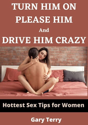 TURN HIM ON, PLEASE HIM AND DRIVE HIM CRAZY : HOTTEST SEX TIPS FOR WOMEN