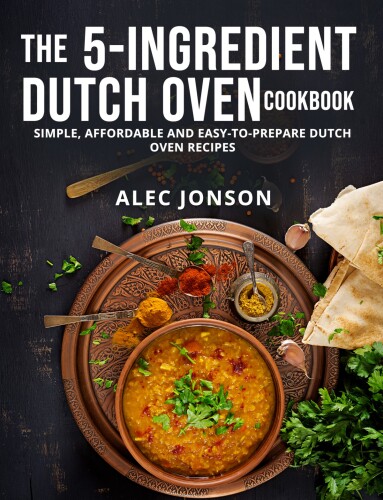 THE 5-INGREDIENT DUTCH OVEN COOKBOOK: SIMPLE, AFFORDABLE AND EASY-TO-PREPARE DUTCH OVEN RECIPES