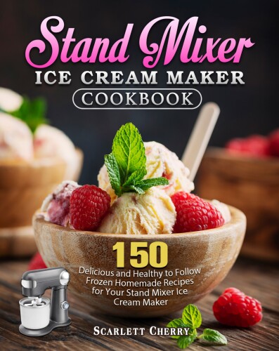 Stand Mixer Ice Cream Maker Cookbook: 150 Delicious and Healthy to Follow Frozen Homemade Recipes for Your Stand Mixer Ice Cream Maker