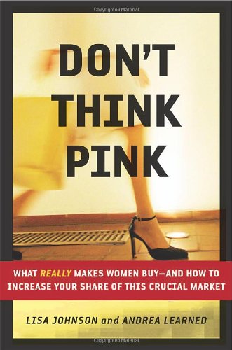 Don't Think Pink: What Really Makes Women Buy -- and How to Increase Your Share of This Crucial Market
