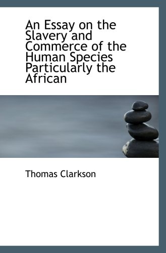 An Essay on the Slavery and Commerce of the Human Species Particularly the African: Translated from a Latin Dissertation Which Was Honoured With the First Prize in the University of Cambridge, for the Year 1785, With Additions