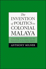 The Invention of Politics in Colonial Malaya: Contesting Nationalism and the Expansion of the Public Sphere