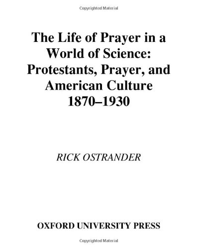 The Life of Prayer in a World of Science: Protestants, Prayer, and American Culture, 1870-1930 (Religion in America)