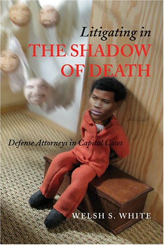 Litigating in the Shadow of Death: Defense Attorneys in Capital Cases