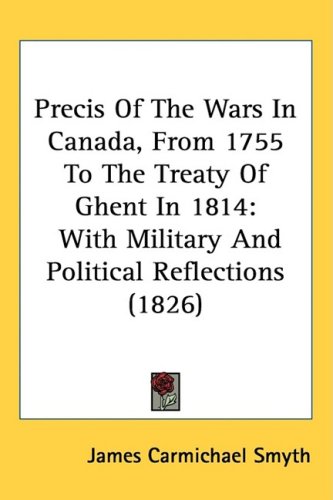 Precis Of The Wars In Canada, From 1755 To The Treaty Of Ghent In 1814: With Military And Political Reflections (1826)