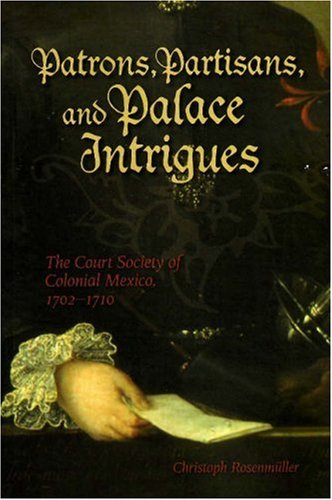Patrons, Partisans, and Palace Intrigues: The Court Society of Colonial Mexico 1702-1710 (Latin American and Caribbean)
