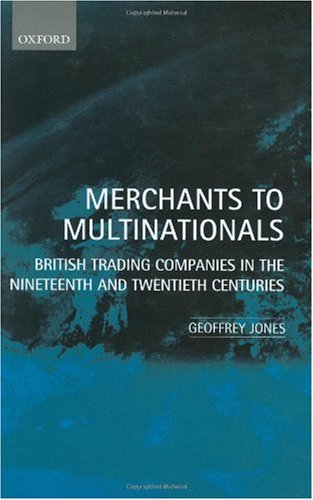 Merchants to Multinationals: British Trading Companies in the Nineteenth and Twentieth Centuries