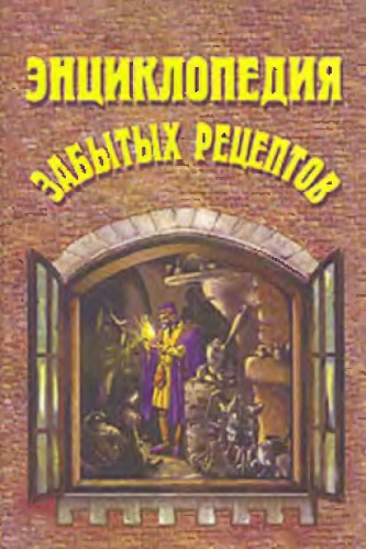 Энциклопедия забытых рецептов. Практическое руководство по изготовлению разнообразных изделий и продуктов