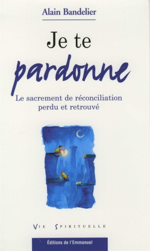 Je te pardonne : Le sacrement de réconciliation perdu et retrouvé