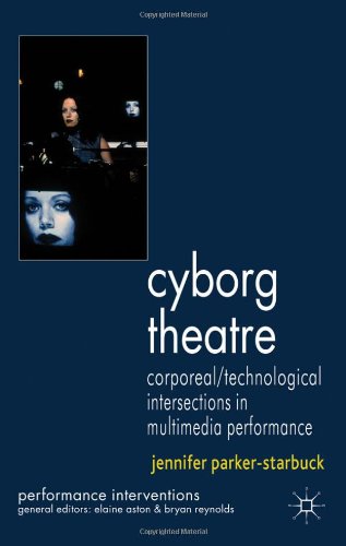 Cyborg Theatre: Corporeal Technological Intersections in Multimedia Performance (Performance Interventions)
