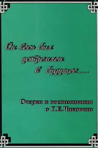 Он весь был устремлен в будущее. Очерки и воспоминания о Г.Е. Чиковани