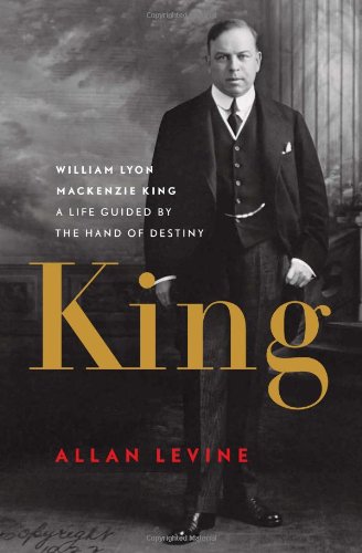 King: William Lyon Mackenzie King: A Life Guided by the Hand of Destiny