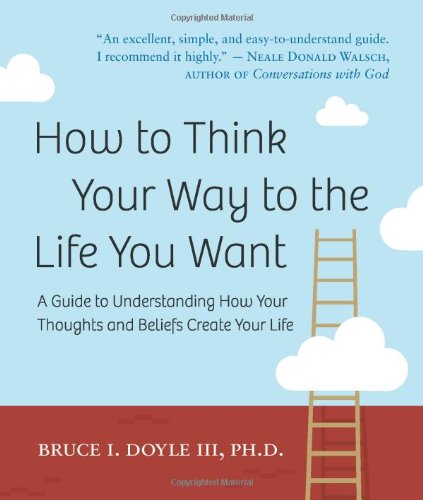 How to Think Your Way to the Life You Want: A Guide to Understanding How Your Thoughts and Beliefs Create Your Life