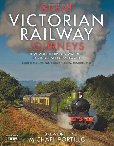 Great Victorian Railway Journeys: How Modern Britain Was Built by Victorian Steam Power