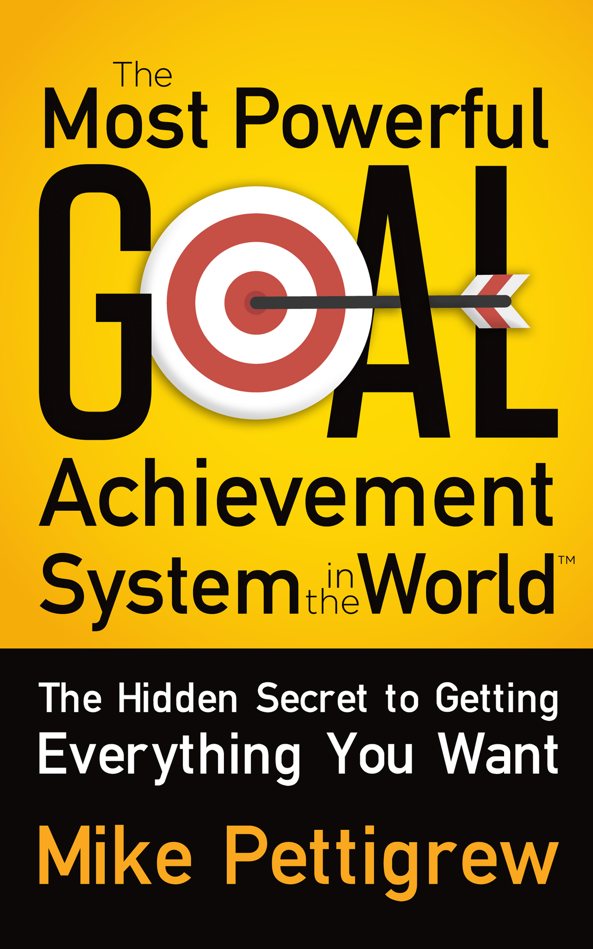The Most Powerful Goal Achievement System in the World ™: The Hidden Secret to Getting Everything You Want